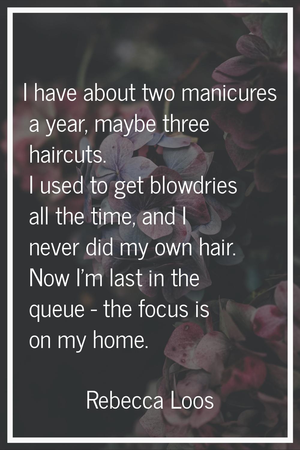 I have about two manicures a year, maybe three haircuts. I used to get blowdries all the time, and 