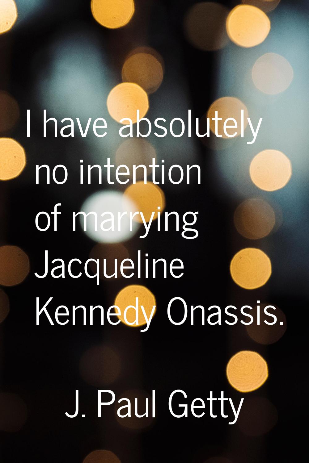 I have absolutely no intention of marrying Jacqueline Kennedy Onassis.