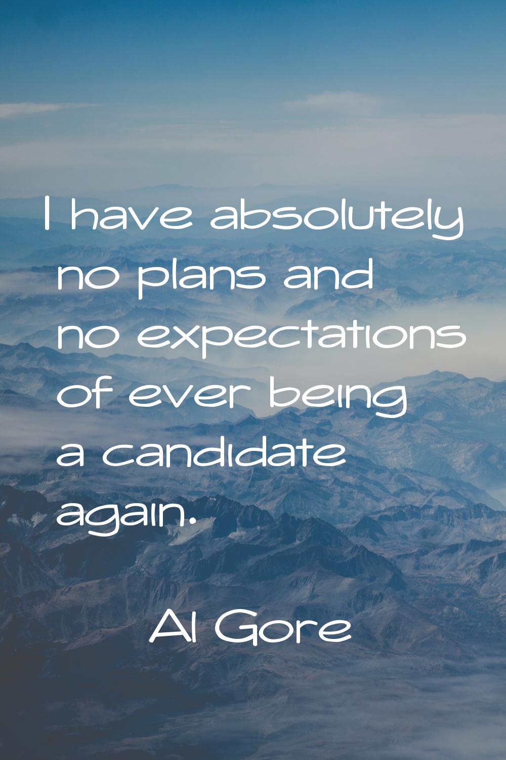 I have absolutely no plans and no expectations of ever being a candidate again.