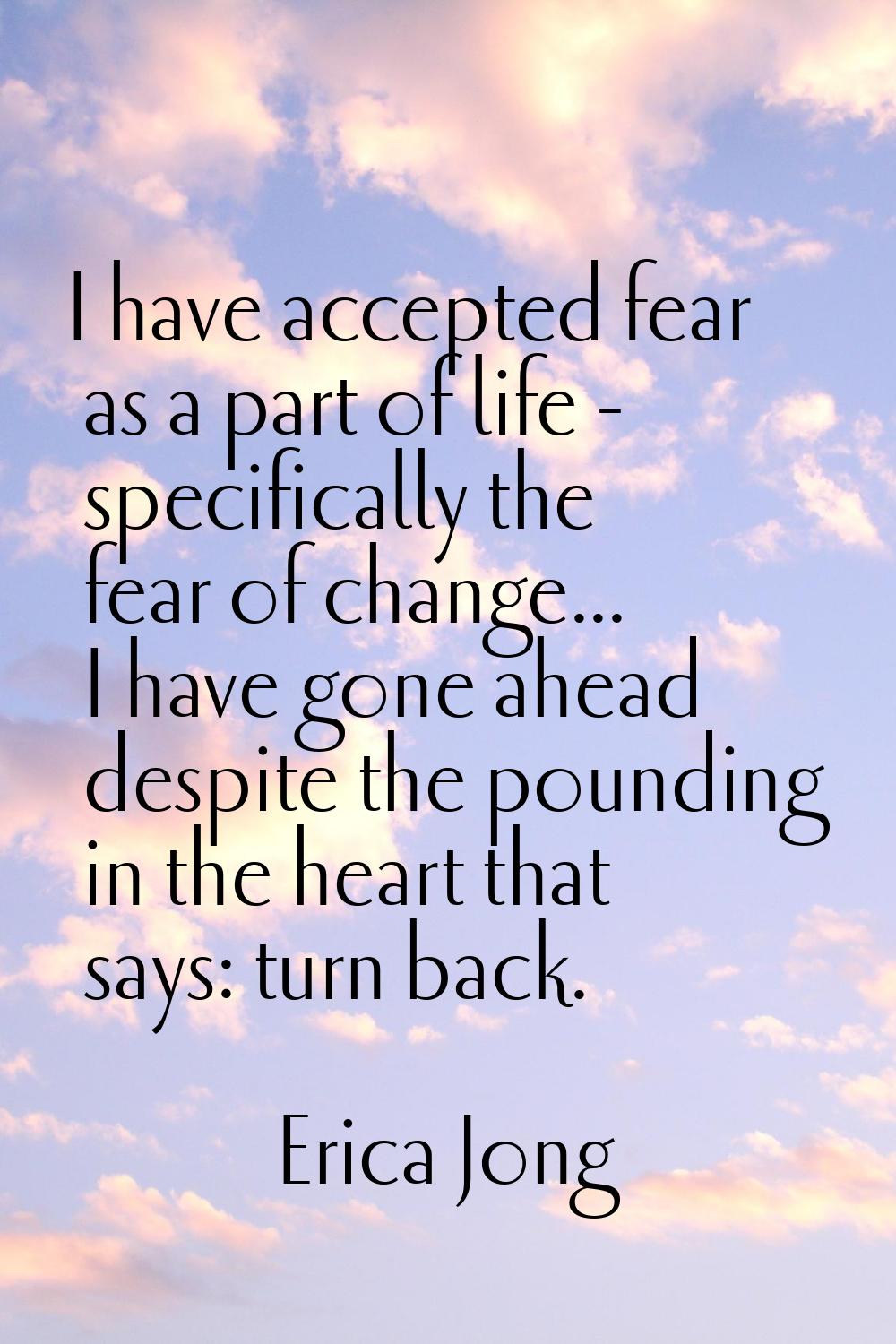 I have accepted fear as a part of life - specifically the fear of change... I have gone ahead despi