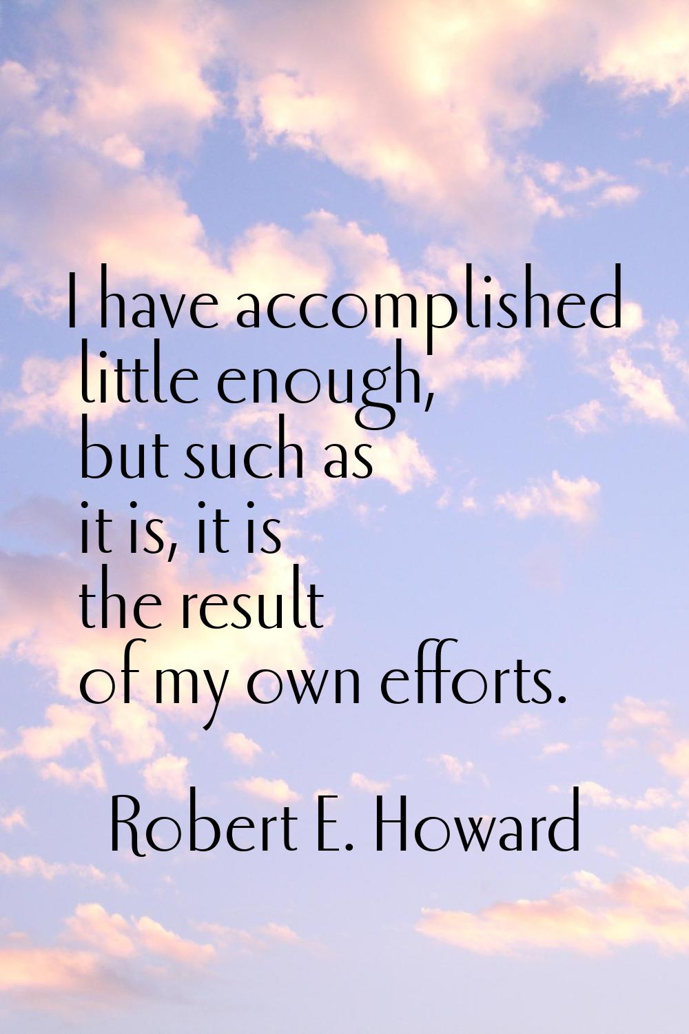I have accomplished little enough, but such as it is, it is the result of my own efforts.