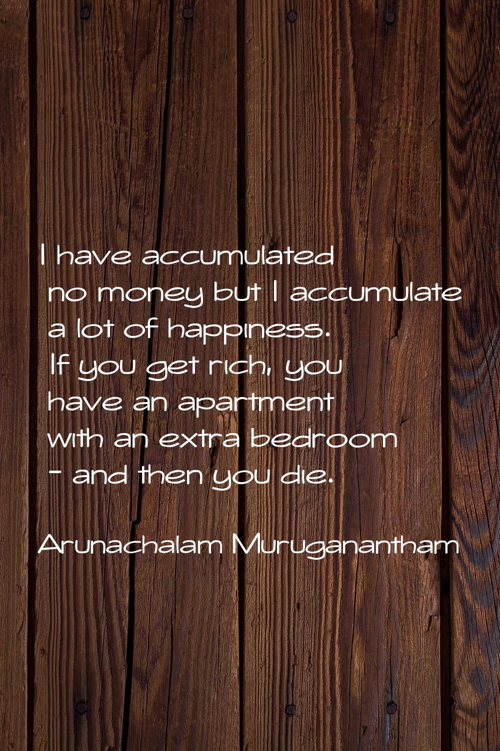 I have accumulated no money but I accumulate a lot of happiness. If you get rich, you have an apart