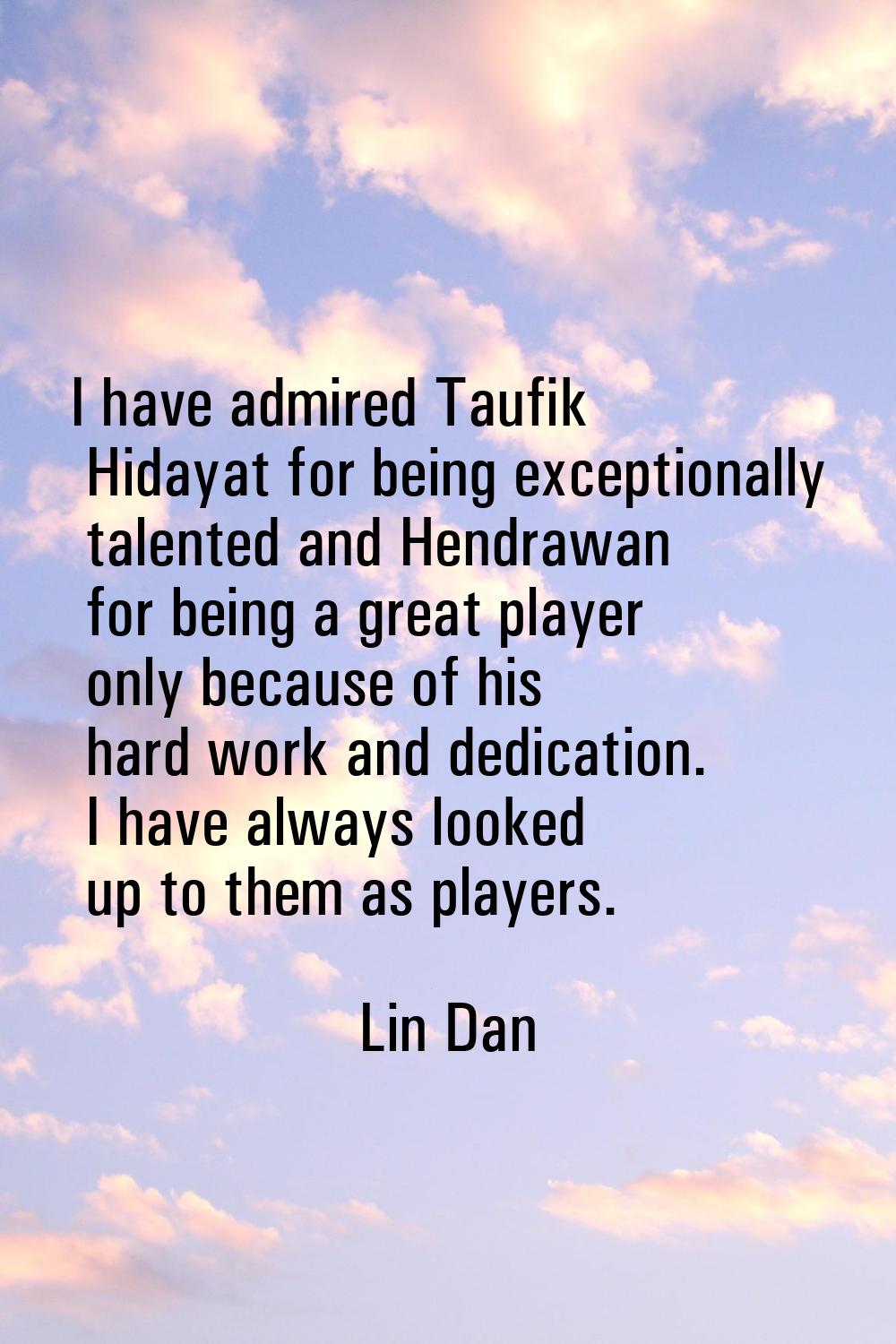 I have admired Taufik Hidayat for being exceptionally talented and Hendrawan for being a great play