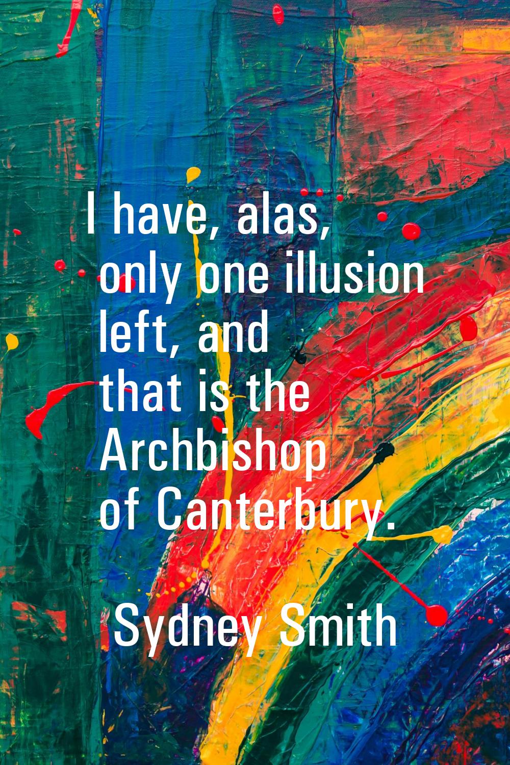 I have, alas, only one illusion left, and that is the Archbishop of Canterbury.