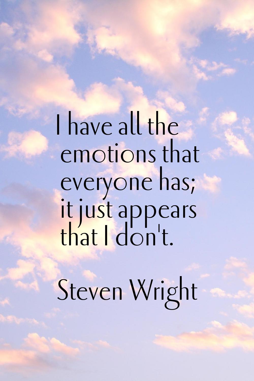 I have all the emotions that everyone has; it just appears that I don't.