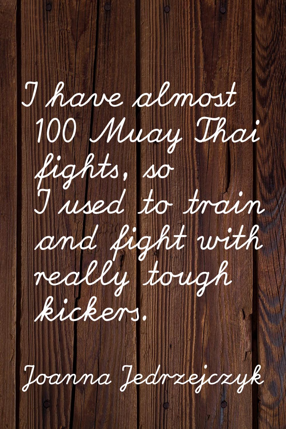 I have almost 100 Muay Thai fights, so I used to train and fight with really tough kickers.