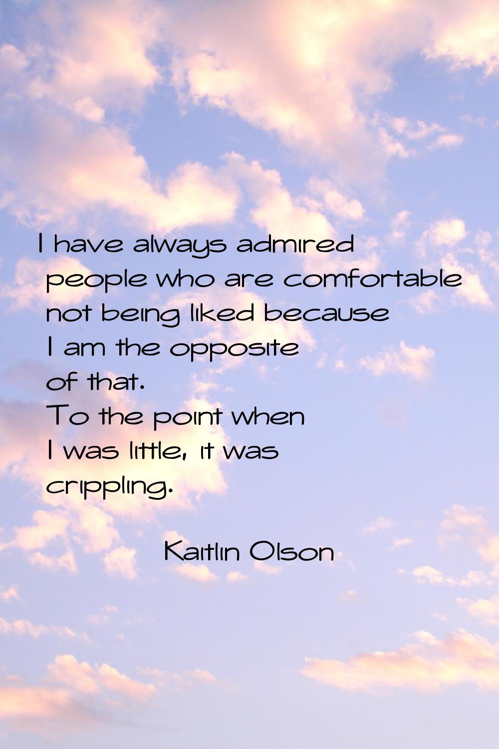 I have always admired people who are comfortable not being liked because I am the opposite of that.