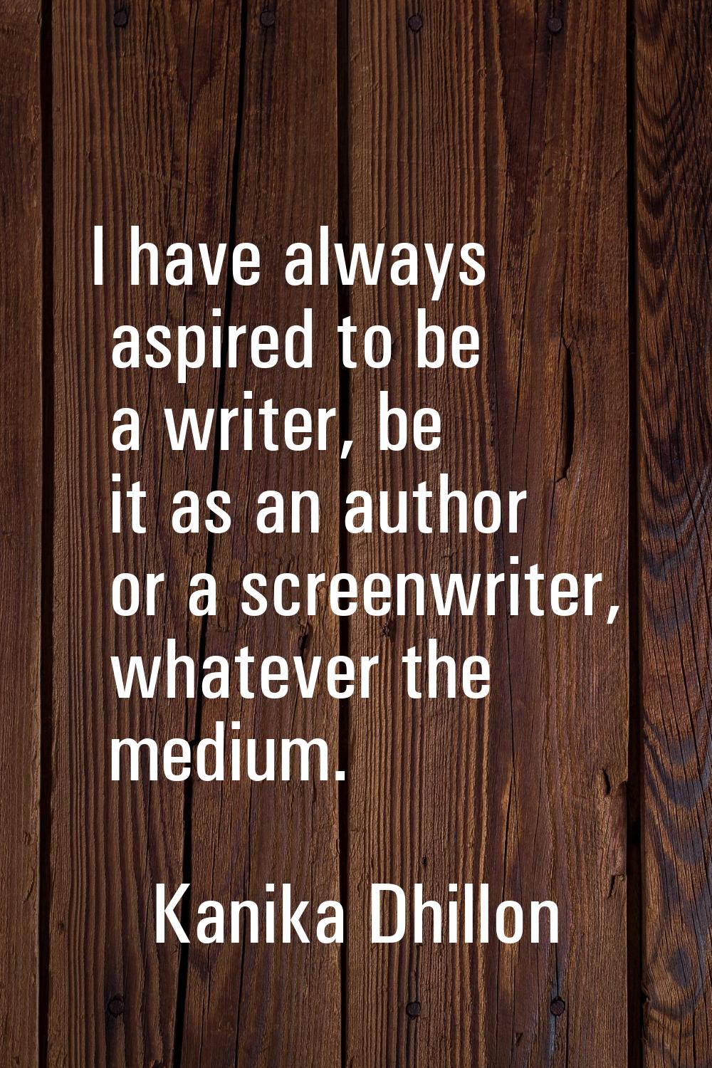 I have always aspired to be a writer, be it as an author or a screenwriter, whatever the medium.
