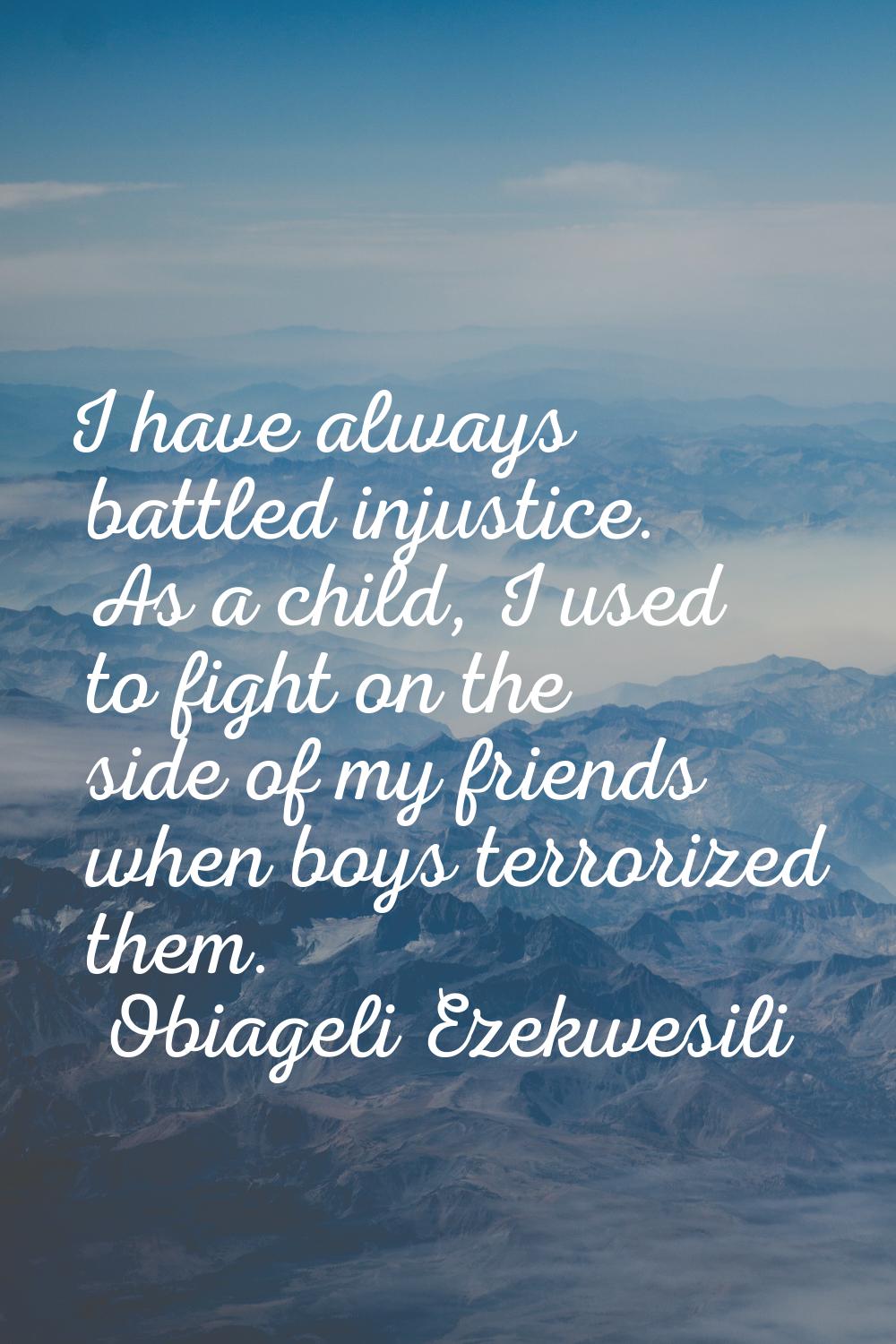 I have always battled injustice. As a child, I used to fight on the side of my friends when boys te
