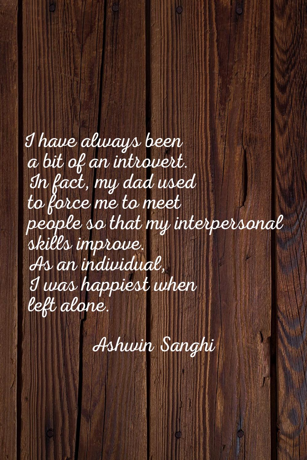 I have always been a bit of an introvert. In fact, my dad used to force me to meet people so that m
