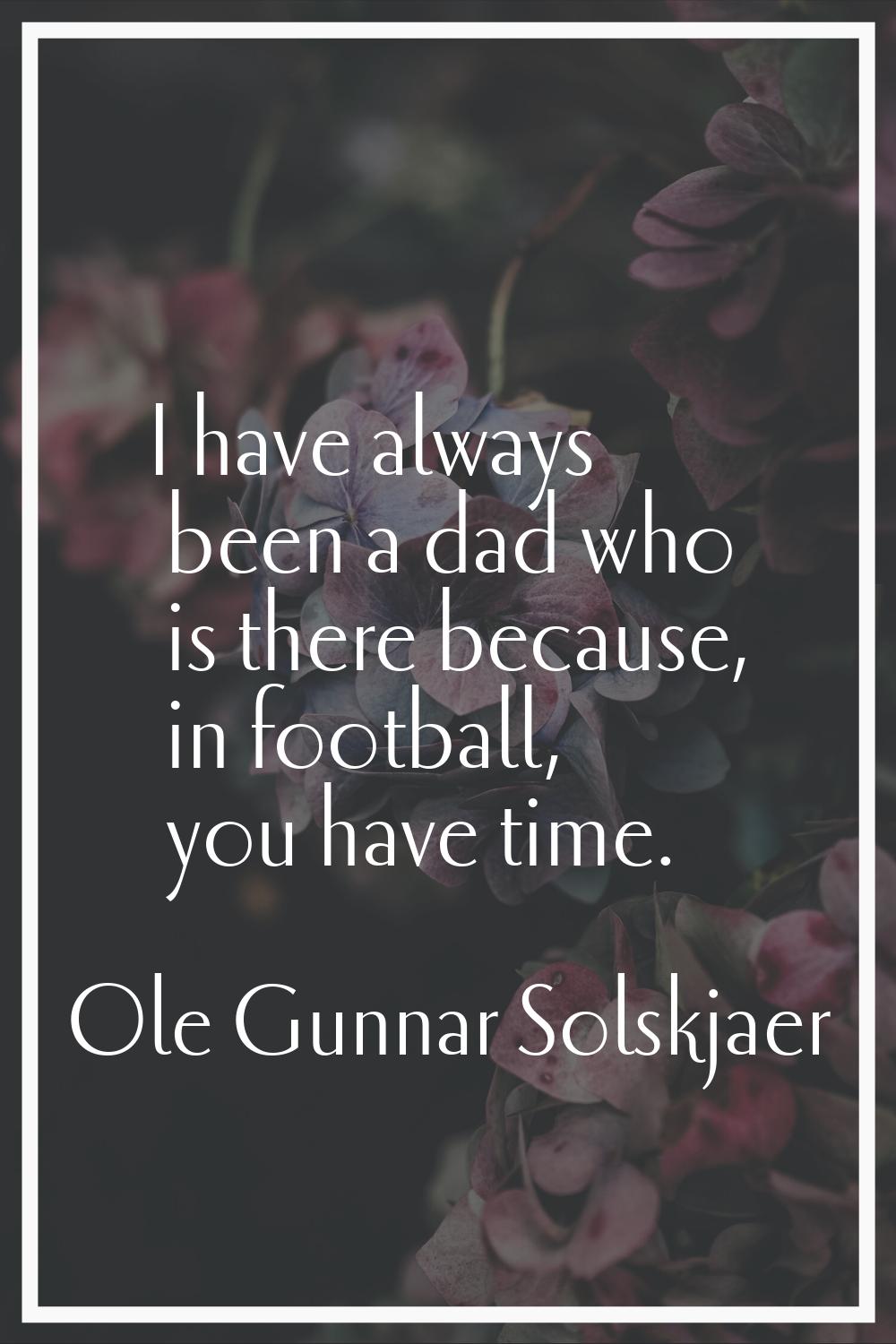 I have always been a dad who is there because, in football, you have time.
