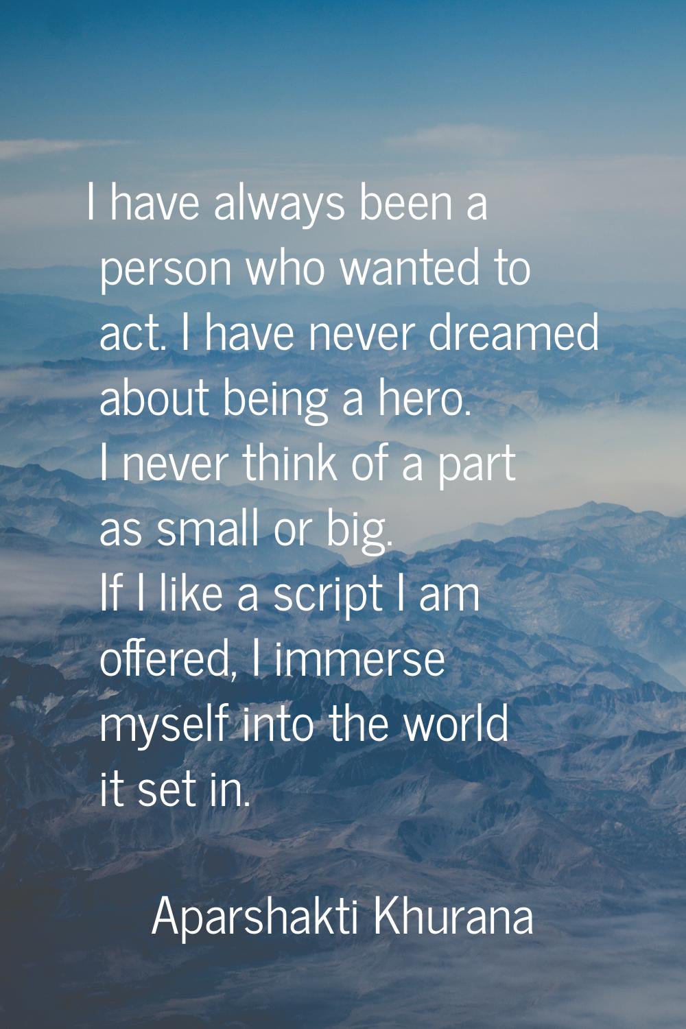 I have always been a person who wanted to act. I have never dreamed about being a hero. I never thi