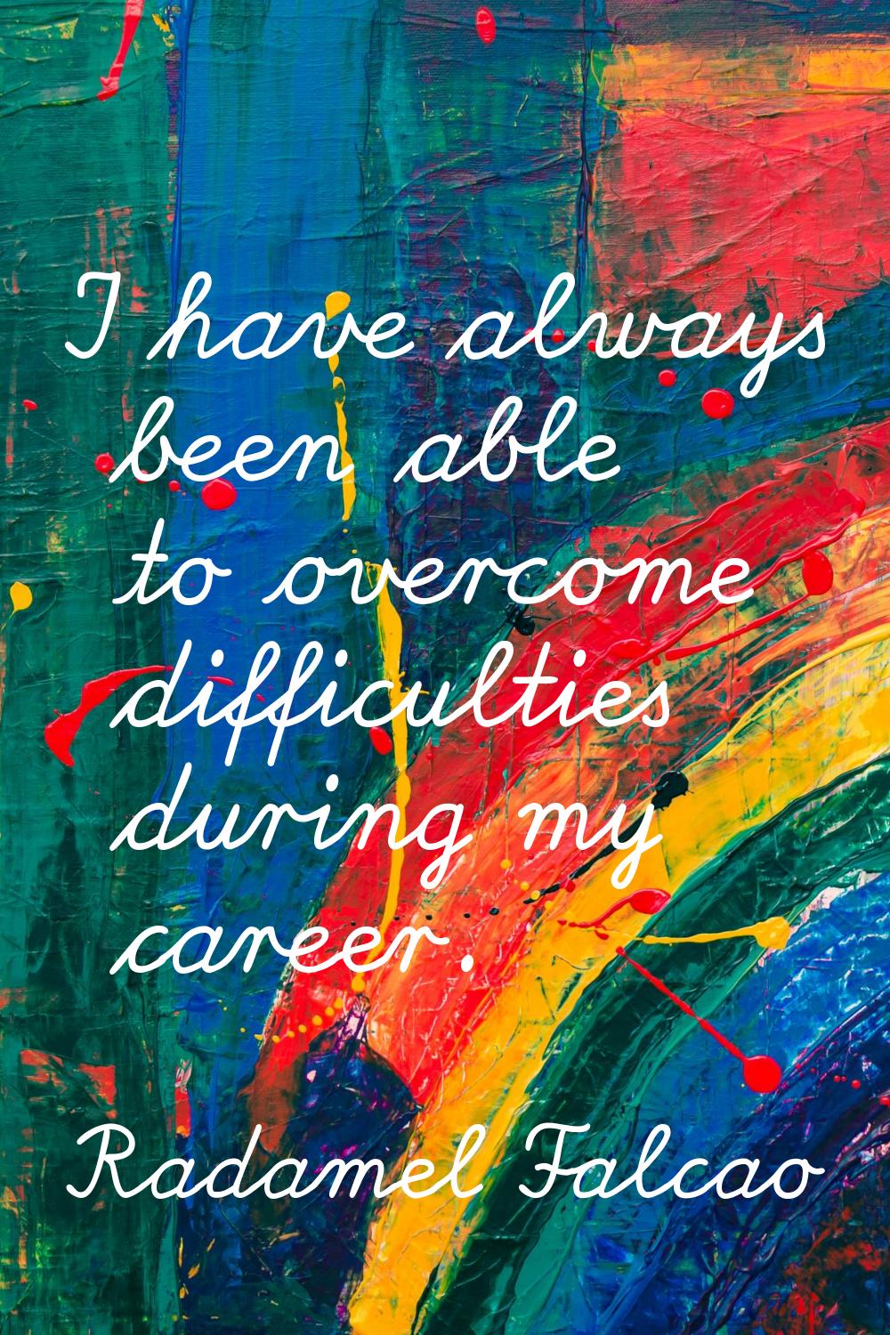 I have always been able to overcome difficulties during my career.