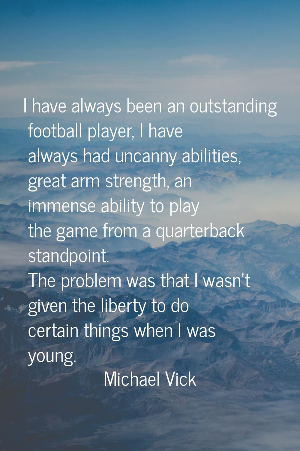 I have always been an outstanding football player, I have always had uncanny abilities, great arm s