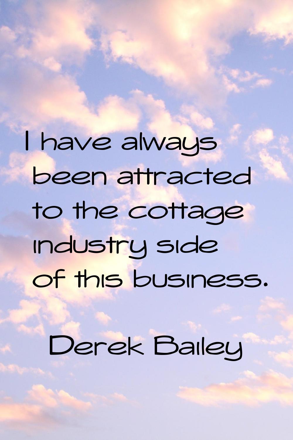 I have always been attracted to the cottage industry side of this business.