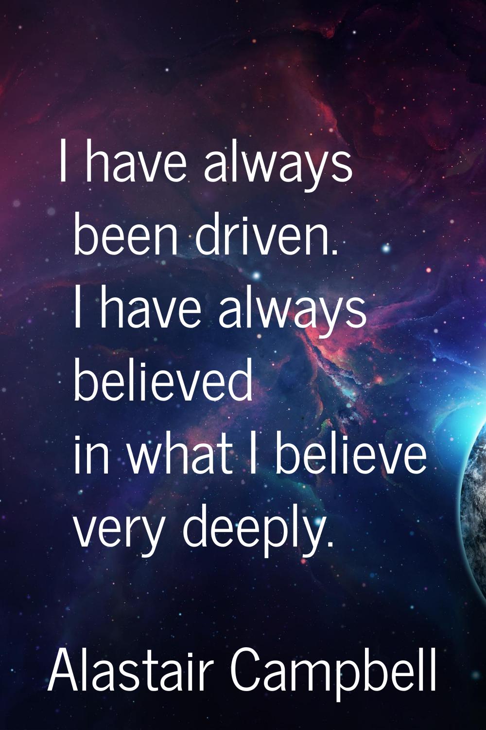 I have always been driven. I have always believed in what I believe very deeply.
