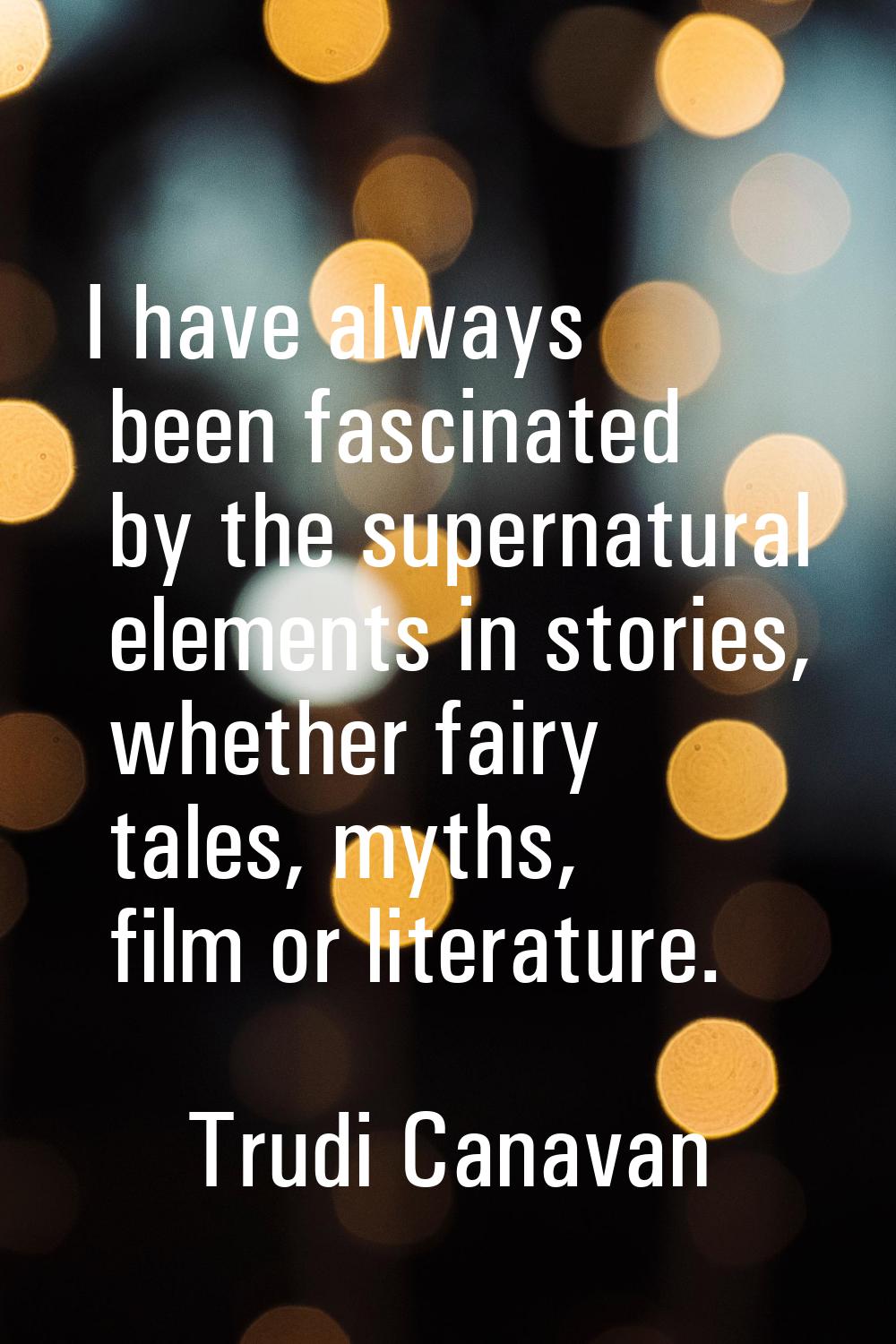 I have always been fascinated by the supernatural elements in stories, whether fairy tales, myths, 