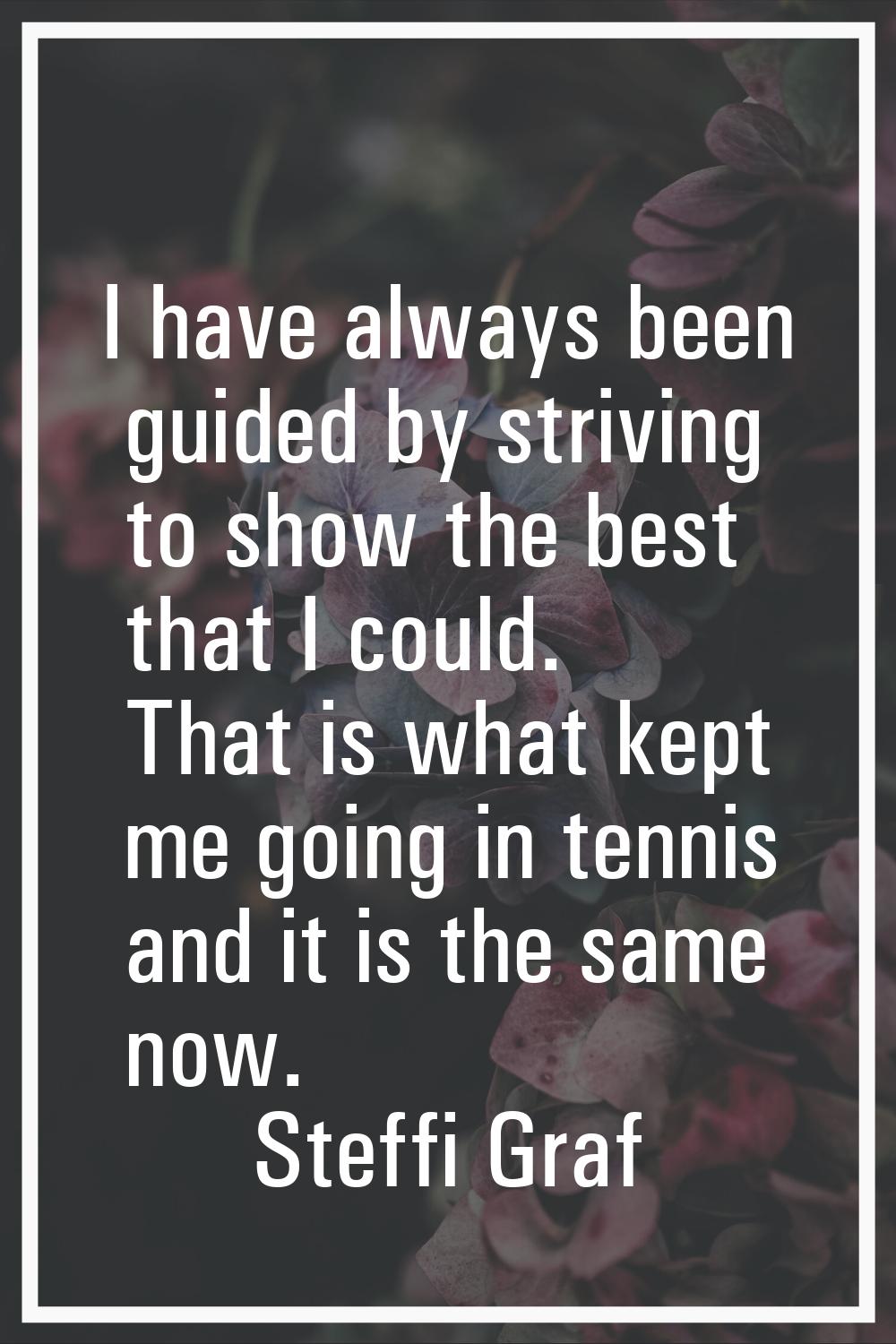 I have always been guided by striving to show the best that I could. That is what kept me going in 