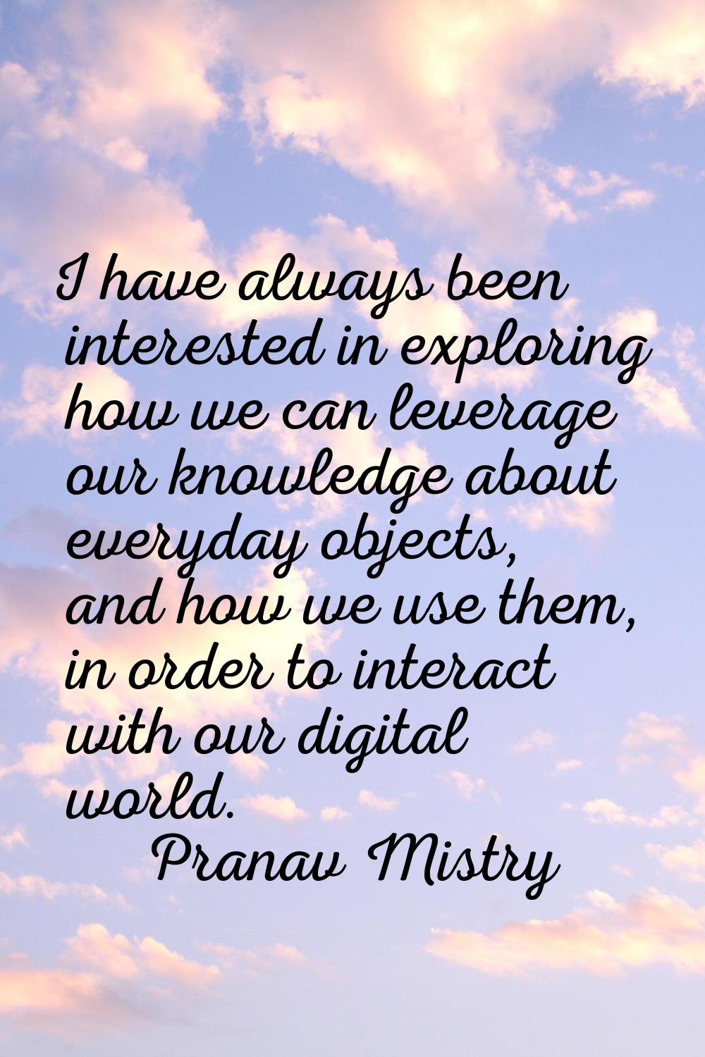 I have always been interested in exploring how we can leverage our knowledge about everyday objects