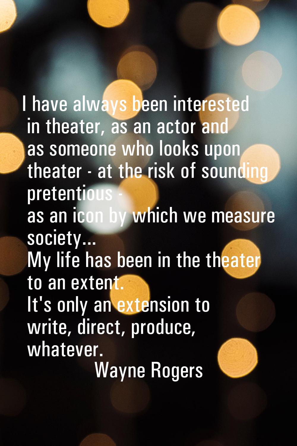 I have always been interested in theater, as an actor and as someone who looks upon theater - at th