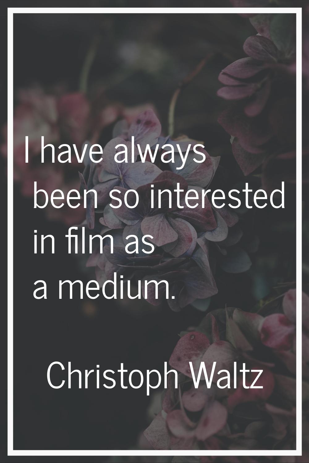I have always been so interested in film as a medium.