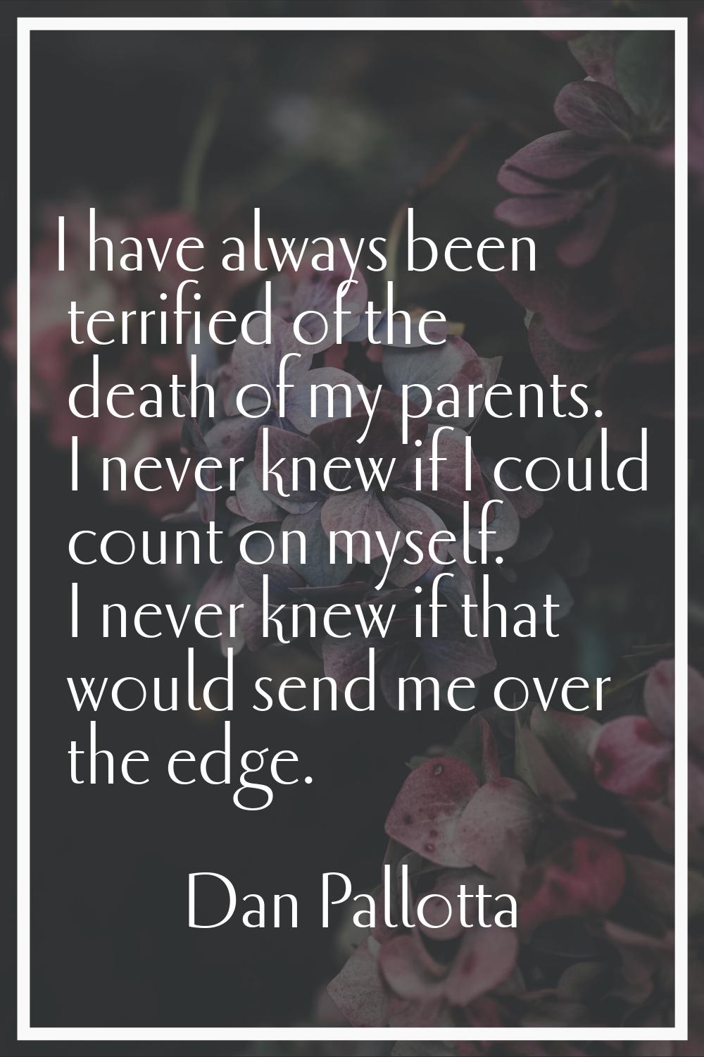 I have always been terrified of the death of my parents. I never knew if I could count on myself. I