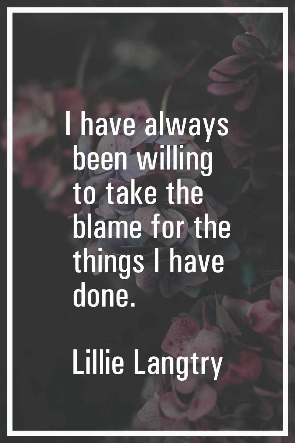 I have always been willing to take the blame for the things I have done.