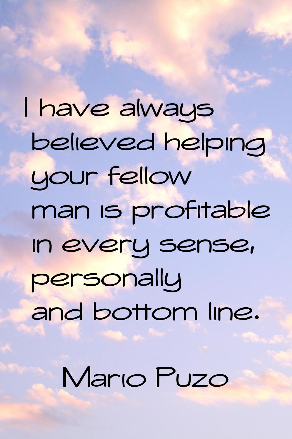 I have always believed helping your fellow man is profitable in every sense, personally and bottom 