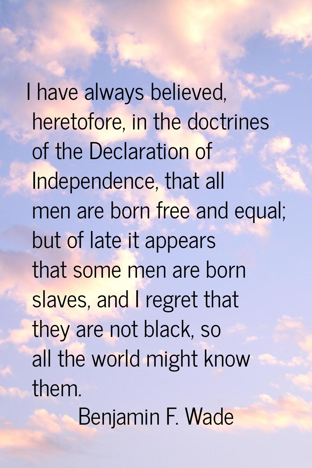 I have always believed, heretofore, in the doctrines of the Declaration of Independence, that all m