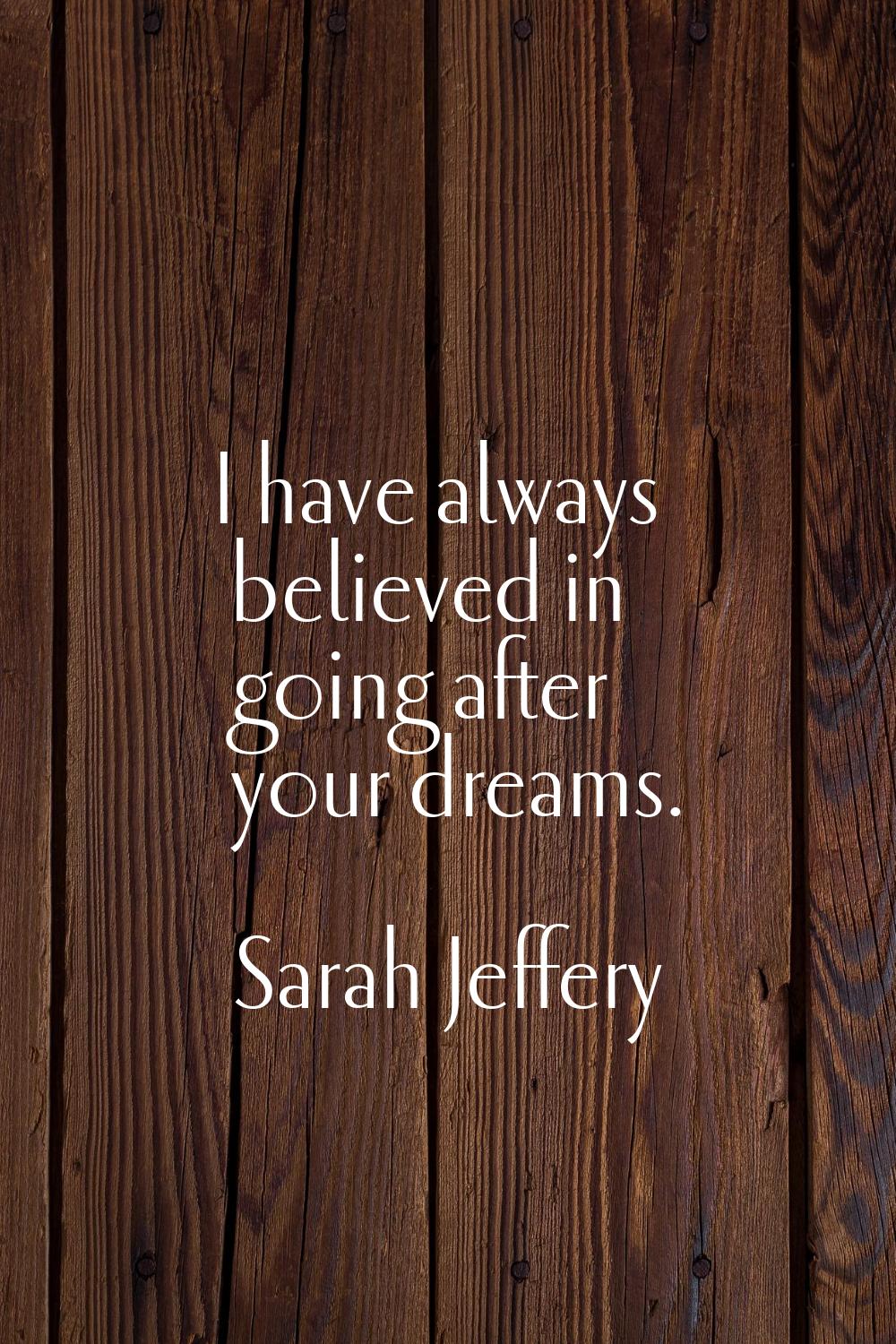 I have always believed in going after your dreams.