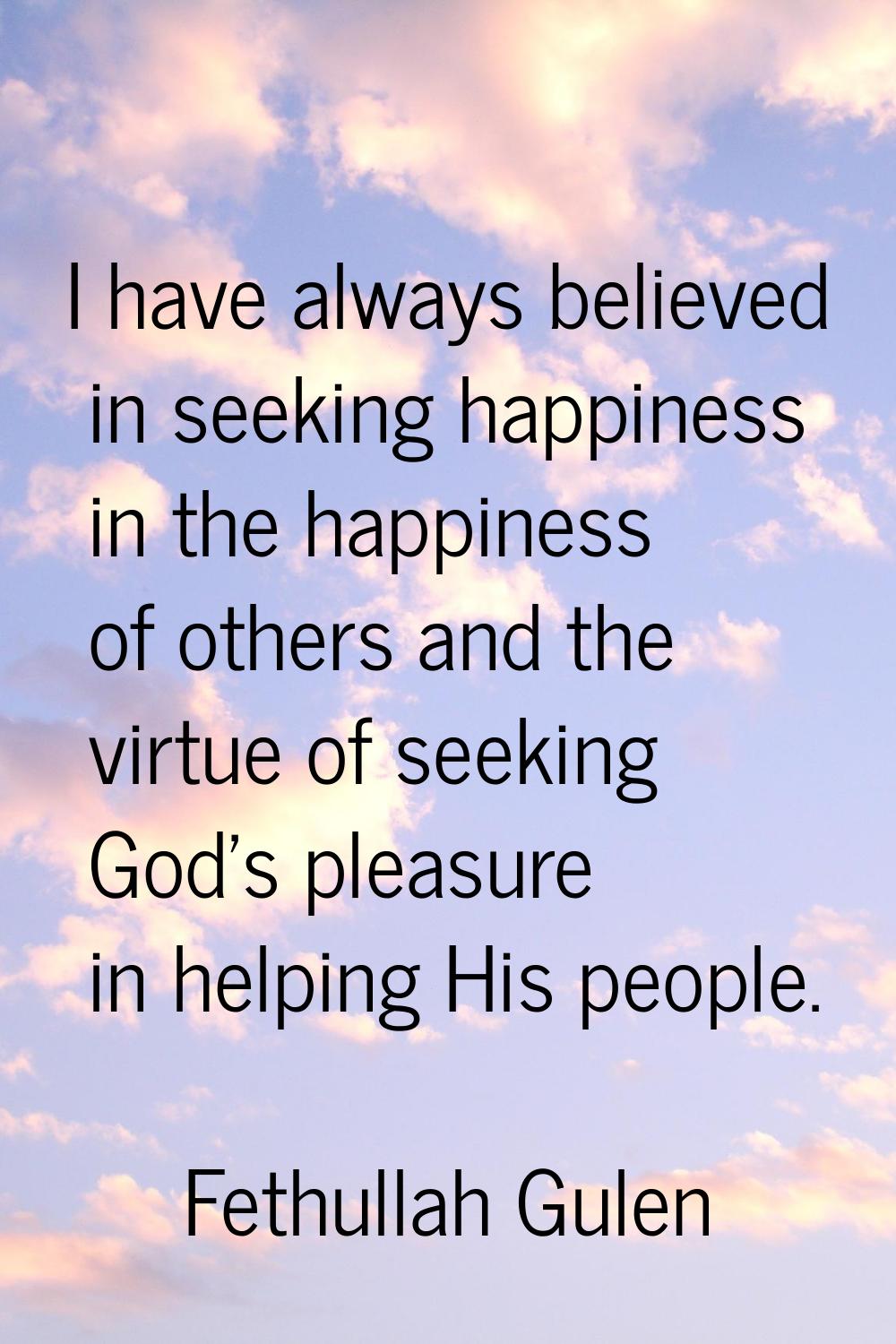I have always believed in seeking happiness in the happiness of others and the virtue of seeking Go