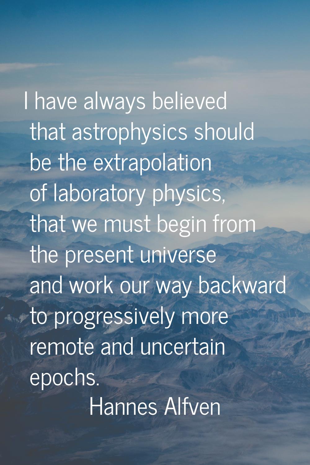I have always believed that astrophysics should be the extrapolation of laboratory physics, that we