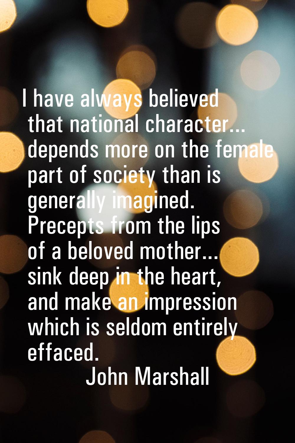 I have always believed that national character... depends more on the female part of society than i