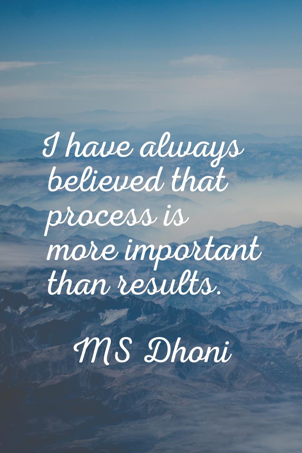 I have always believed that process is more important than results.