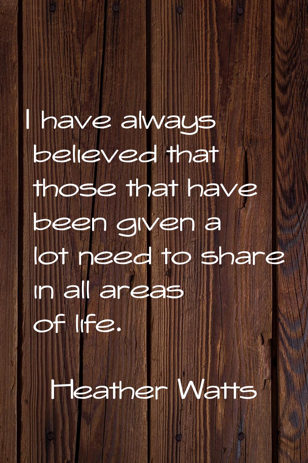 I have always believed that those that have been given a lot need to share in all areas of life.
