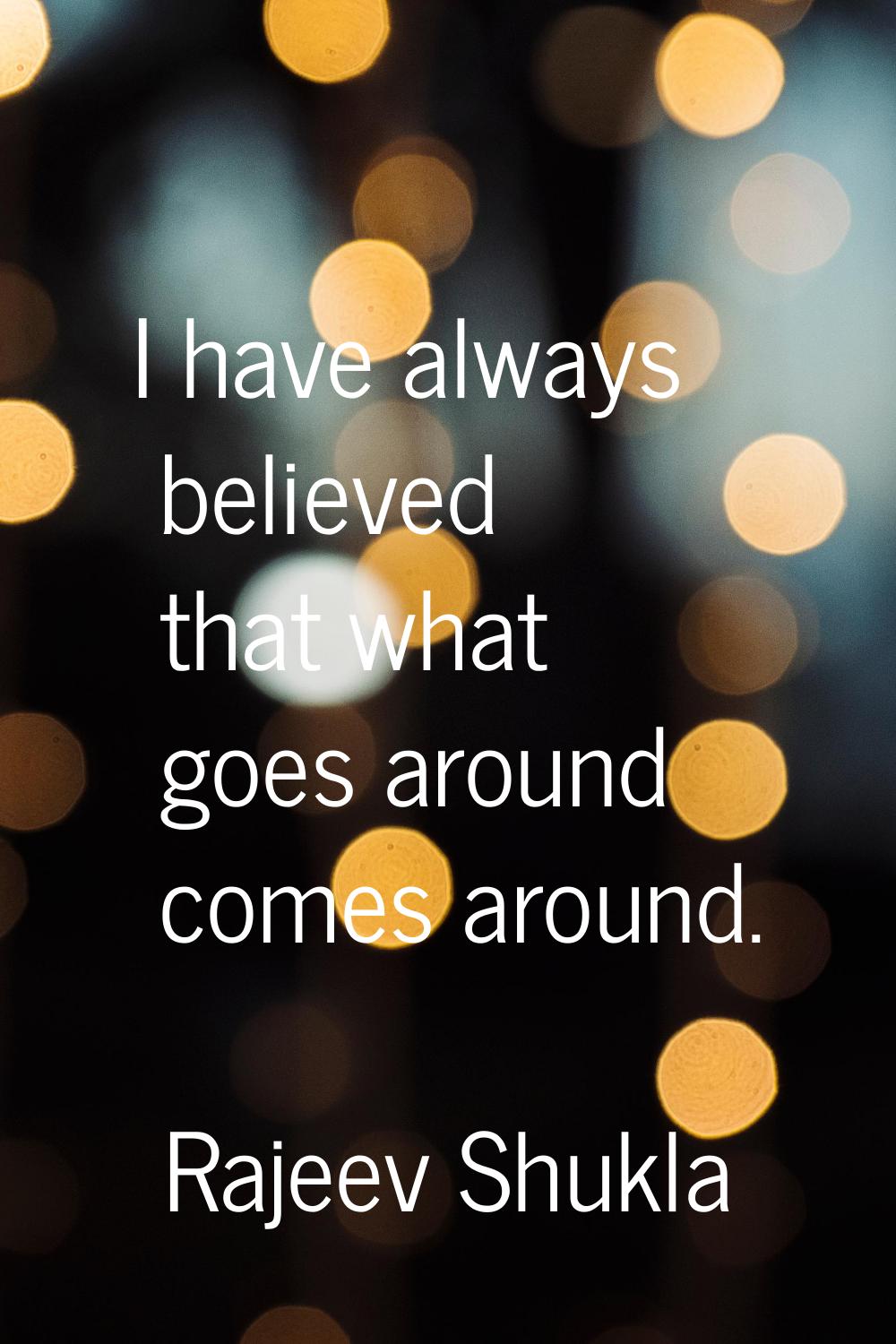 I have always believed that what goes around comes around.