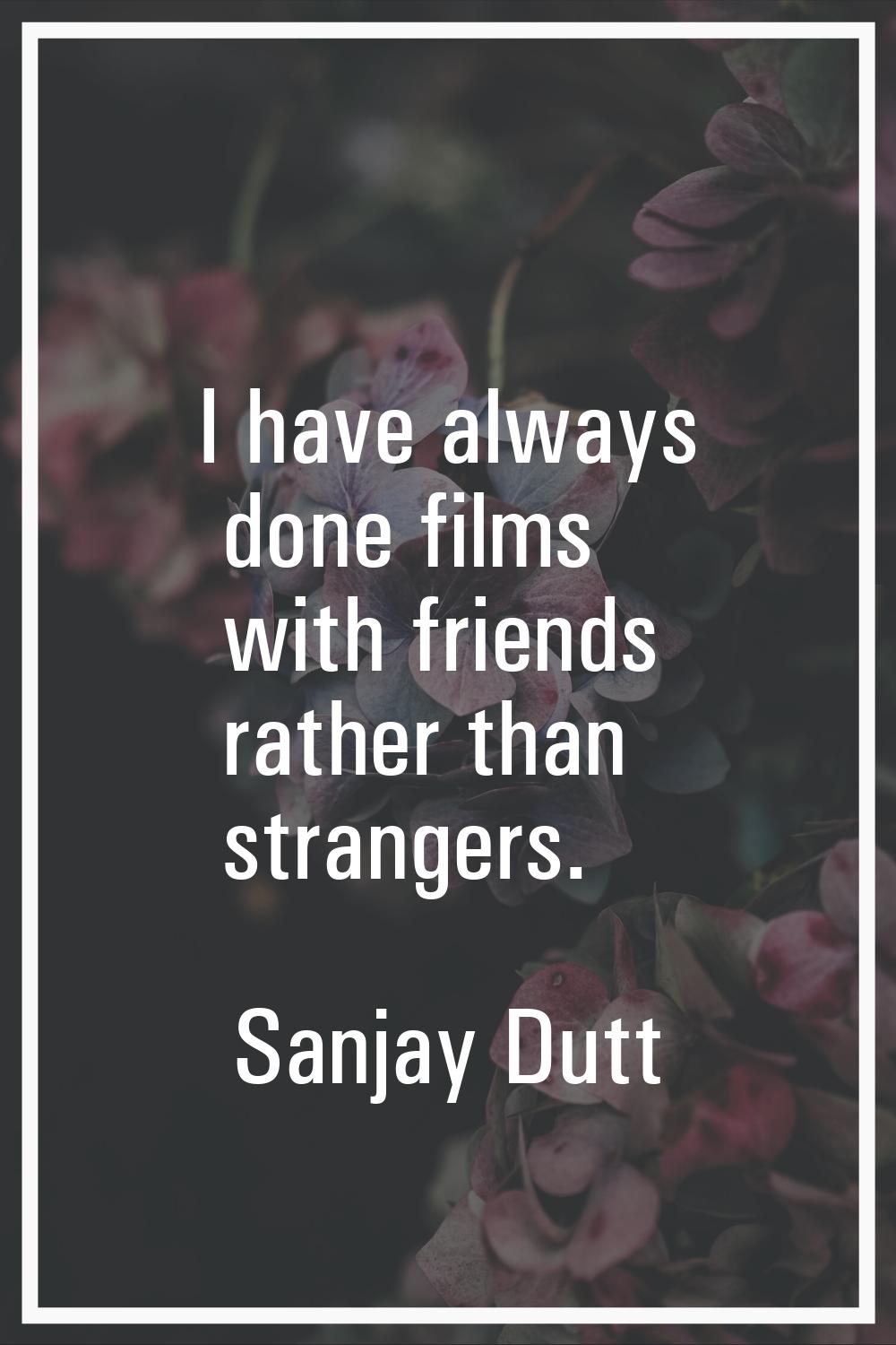 I have always done films with friends rather than strangers.