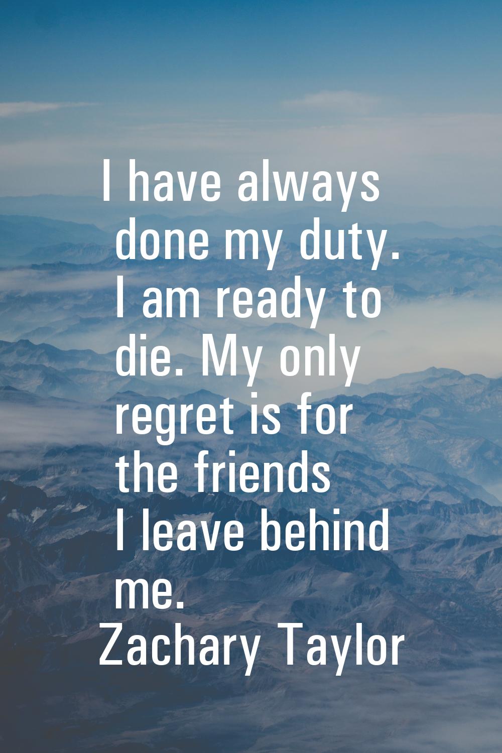 I have always done my duty. I am ready to die. My only regret is for the friends I leave behind me.