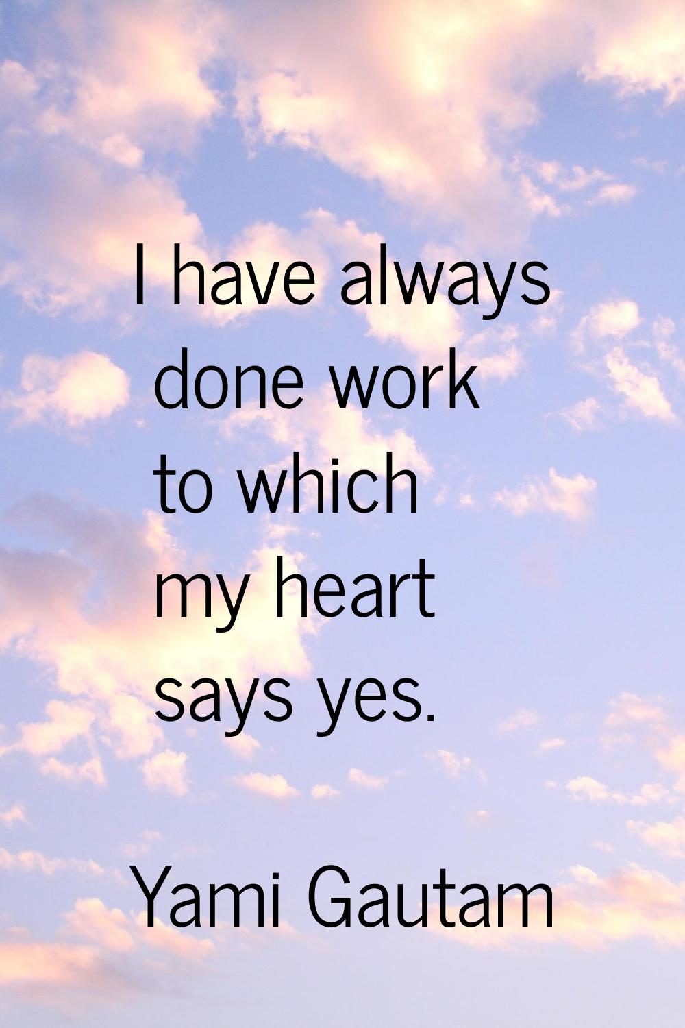 I have always done work to which my heart says yes.