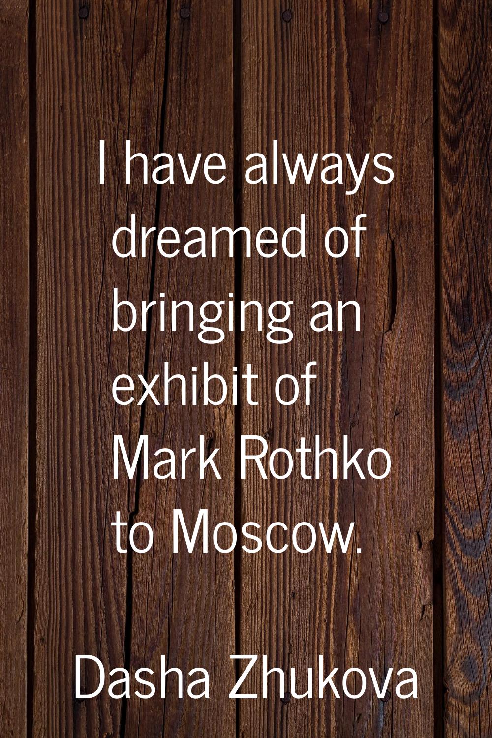 I have always dreamed of bringing an exhibit of Mark Rothko to Moscow.