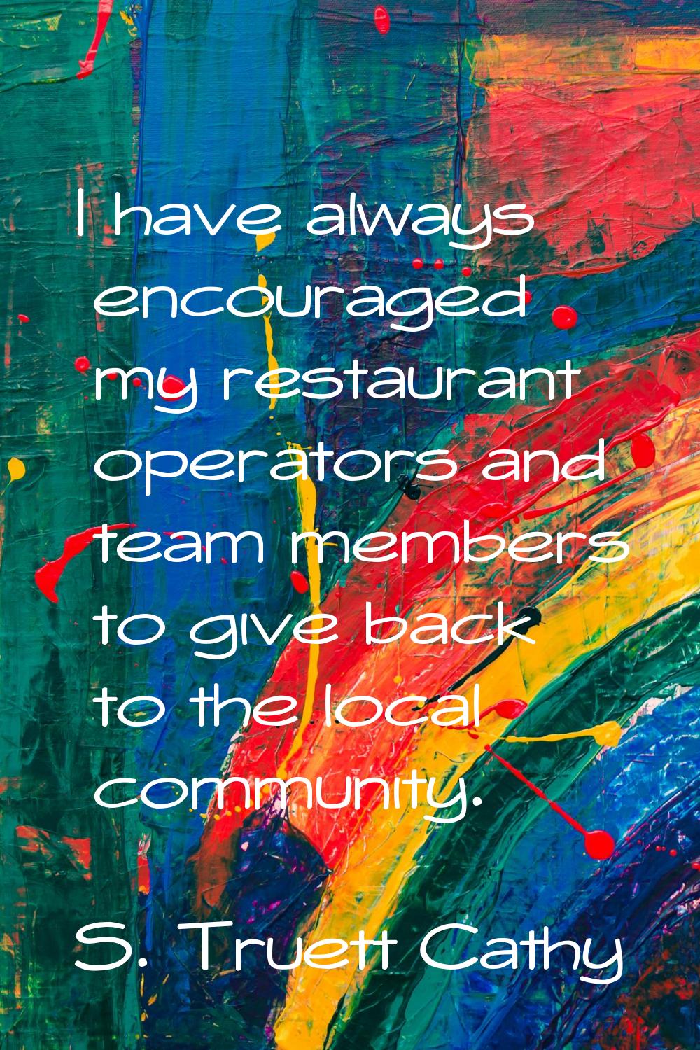 I have always encouraged my restaurant operators and team members to give back to the local communi