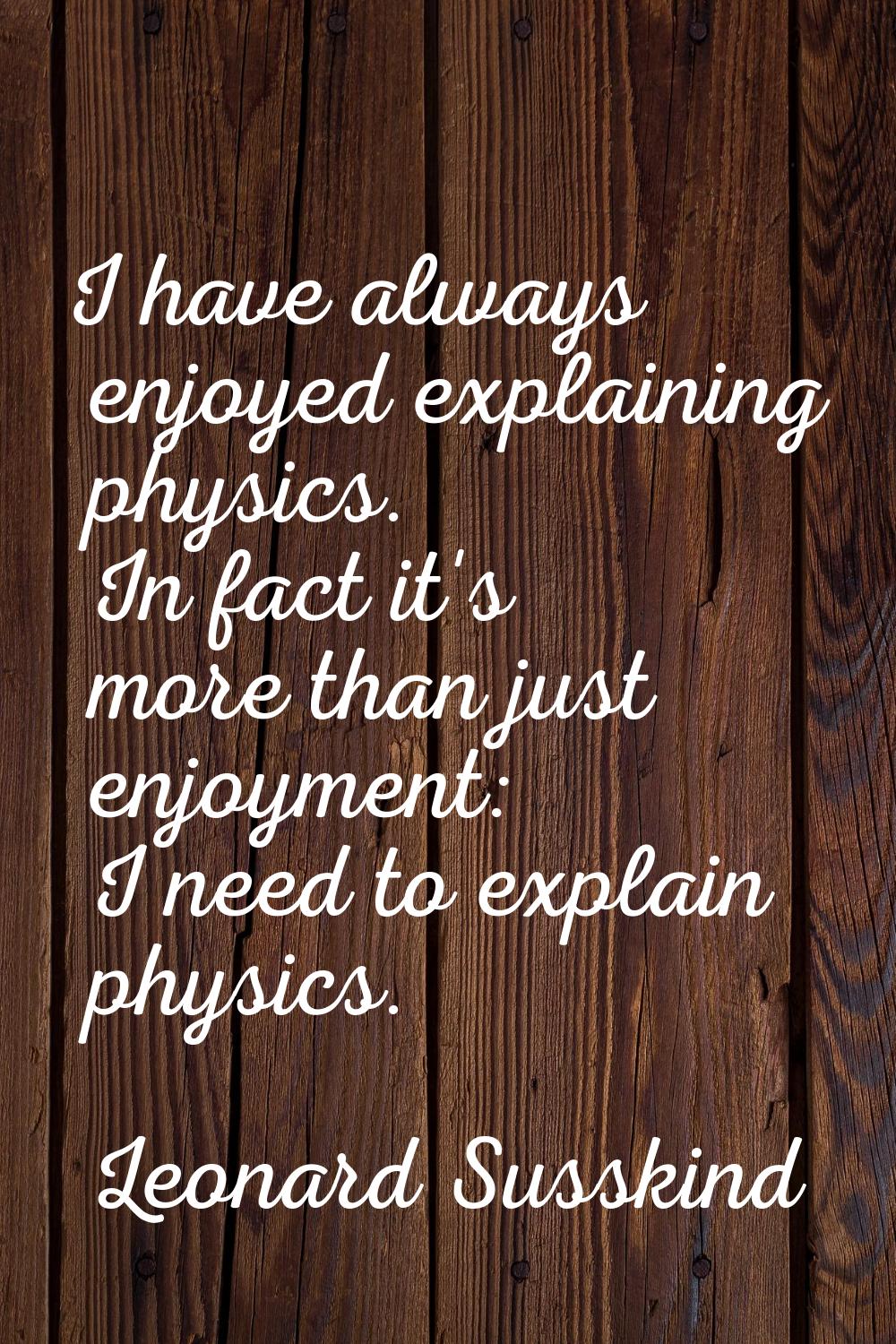 I have always enjoyed explaining physics. In fact it's more than just enjoyment: I need to explain 