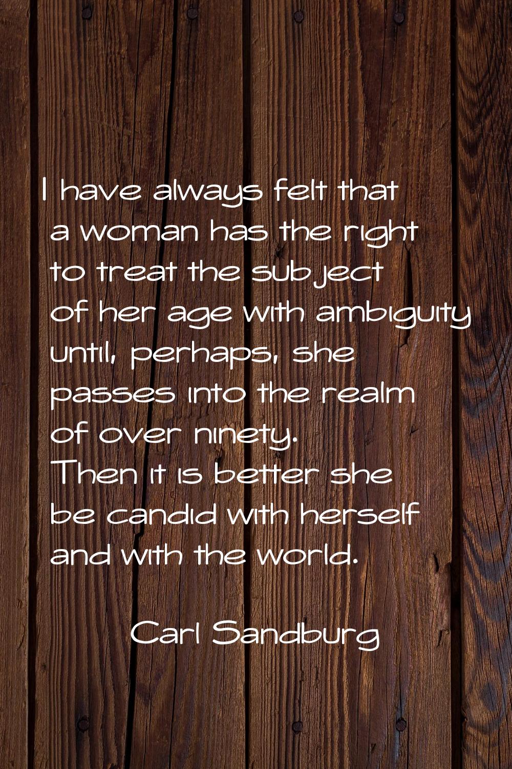 I have always felt that a woman has the right to treat the subject of her age with ambiguity until,
