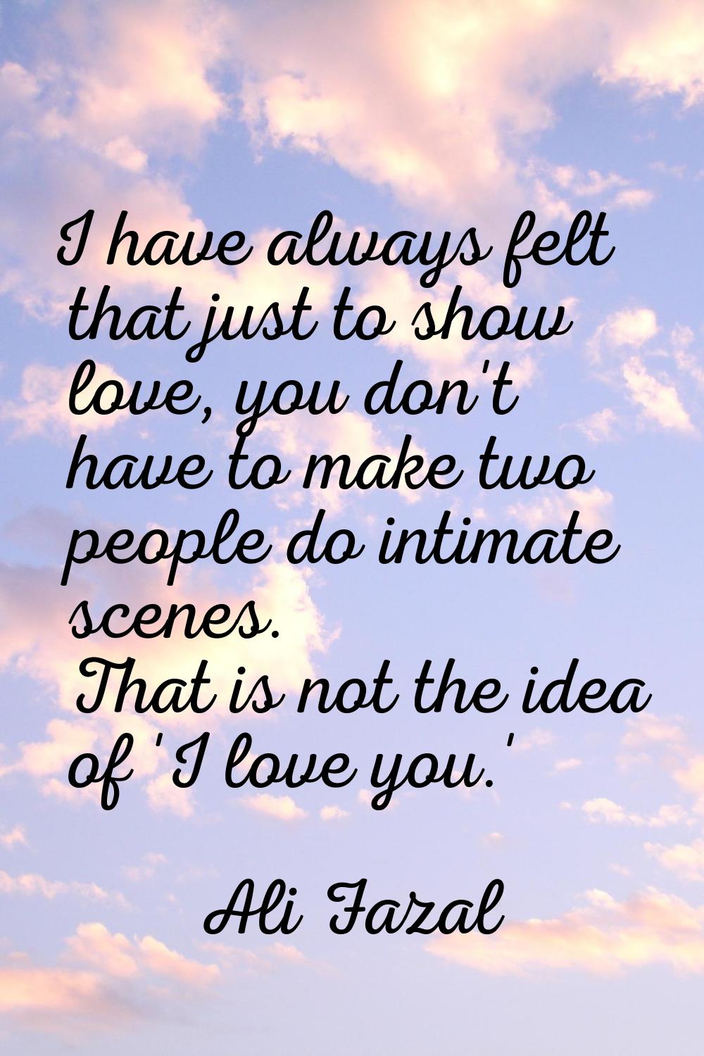 I have always felt that just to show love, you don't have to make two people do intimate scenes. Th