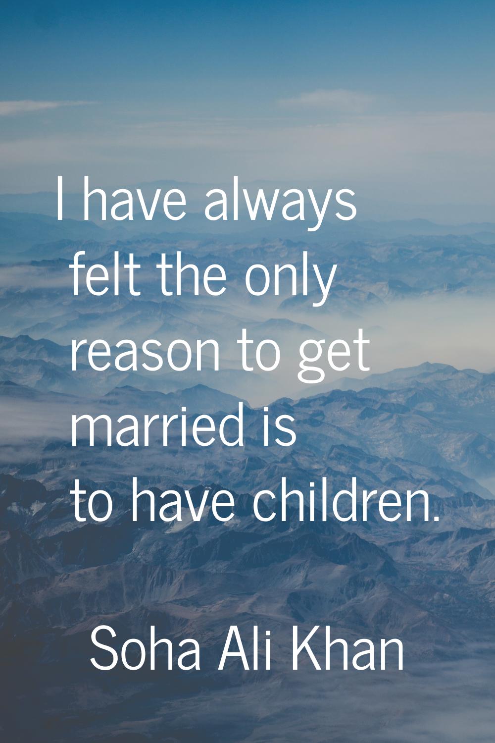 I have always felt the only reason to get married is to have children.