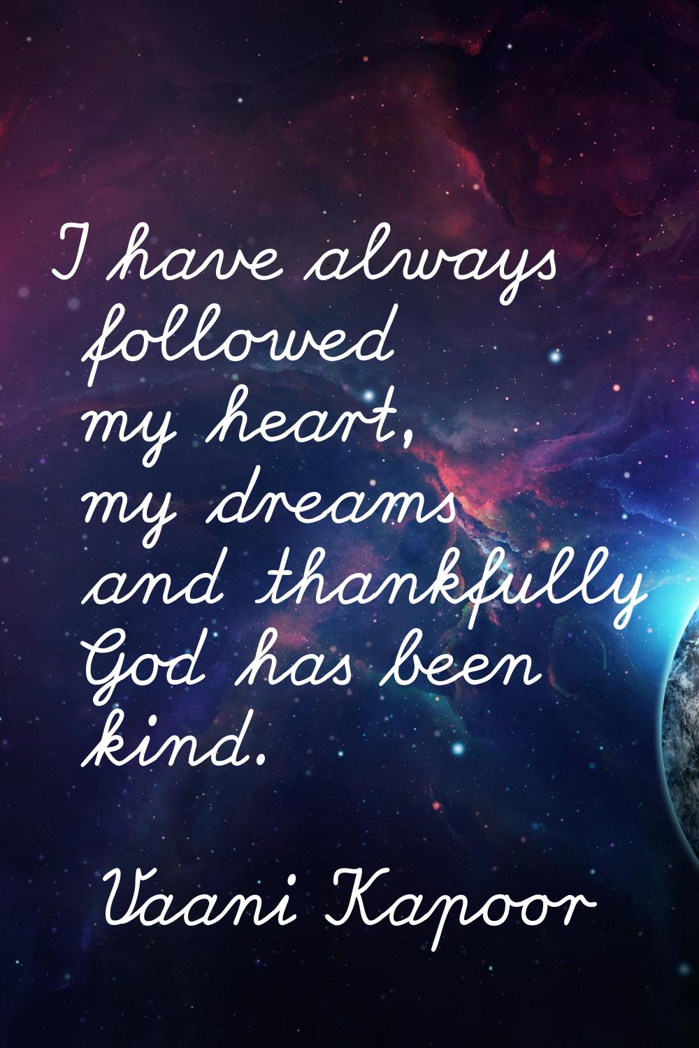 I have always followed my heart, my dreams and thankfully God has been kind.