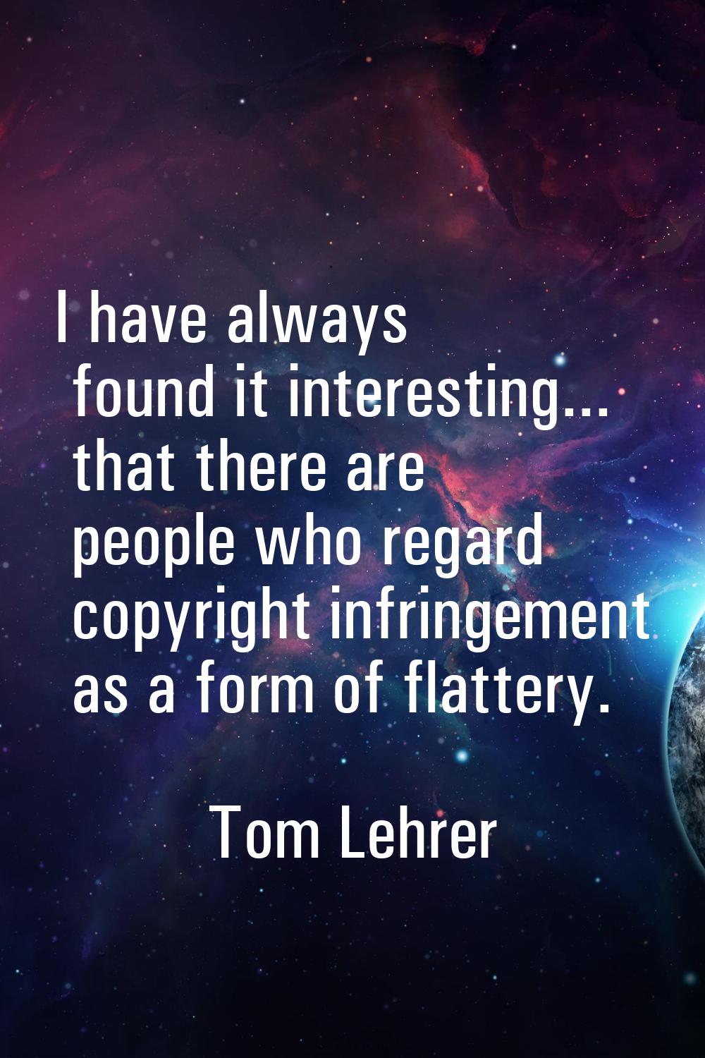 I have always found it interesting... that there are people who regard copyright infringement as a 