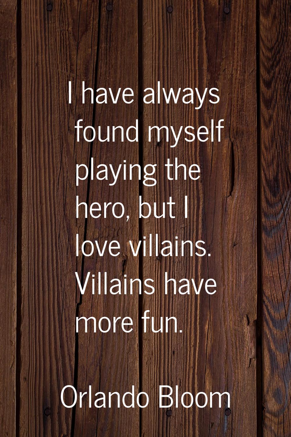 I have always found myself playing the hero, but I love villains. Villains have more fun.