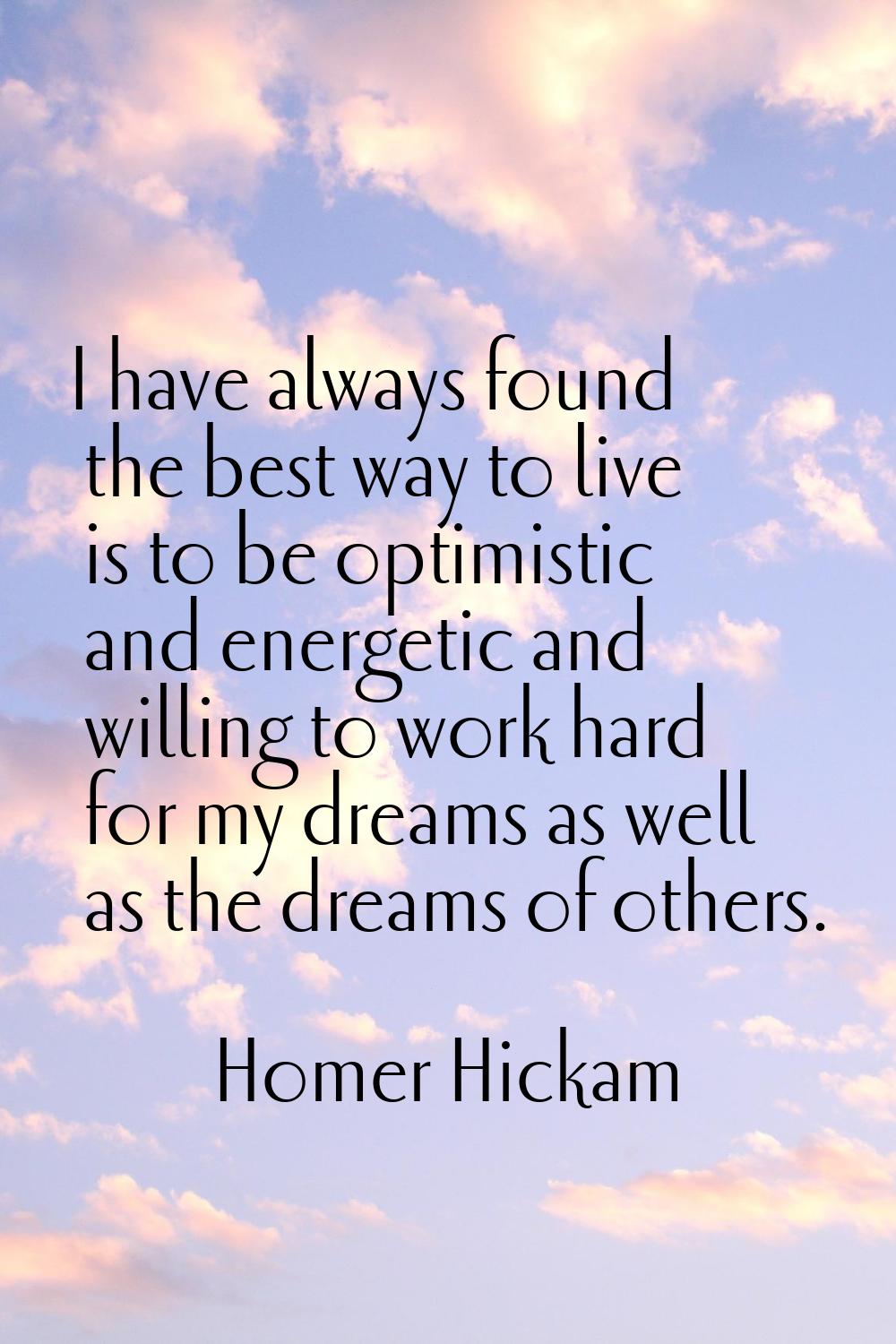 I have always found the best way to live is to be optimistic and energetic and willing to work hard