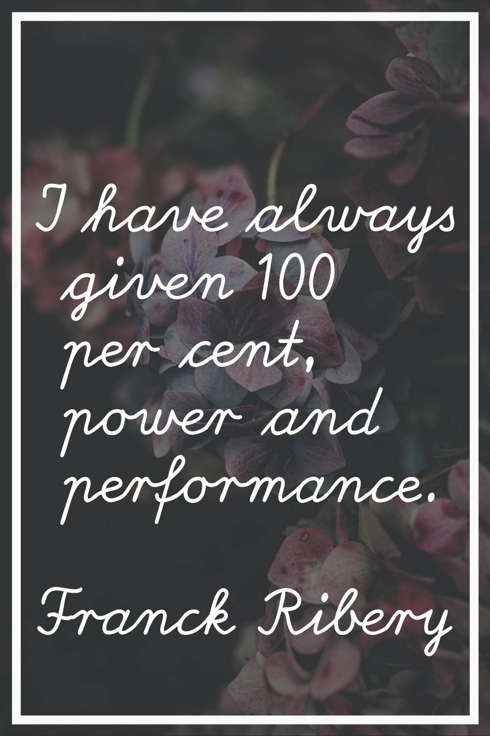 I have always given 100 per cent, power and performance.